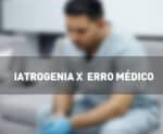 Iatrogenia e erro médico: Cuidado com as consequências